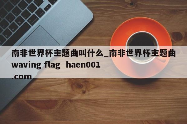 南非世界杯主题曲叫什么_南非世界杯主题曲waving flag  haen001.com
