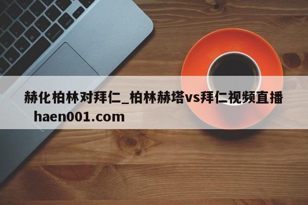 赫化柏林对拜仁_柏林赫塔vs拜仁视频直播  haen001.com