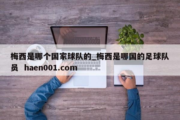 梅西是哪个国家球队的_梅西是哪国的足球队员  haen001.com
