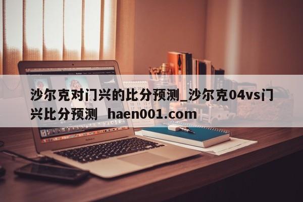 沙尔克对门兴的比分预测_沙尔克04vs门兴比分预测  haen001.com