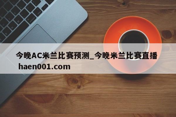 今晚AC米兰比赛预测_今晚米兰比赛直播  haen001.com