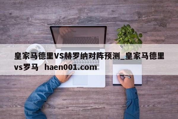 皇家马德里VS赫罗纳对阵预测_皇家马德里vs罗马  haen001.com