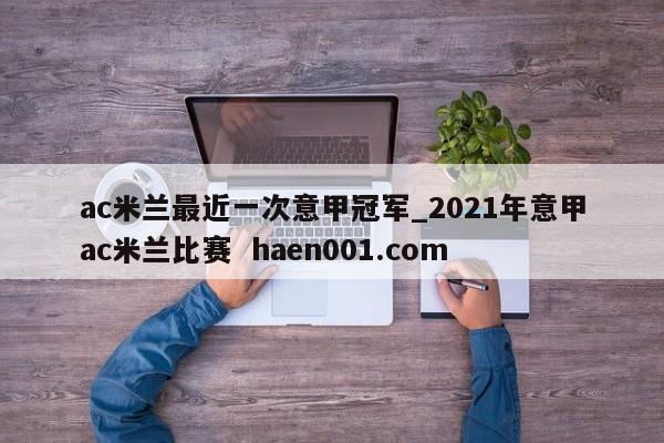 ac米兰最近一次意甲冠军_2021年意甲ac米兰比赛  haen001.com