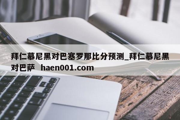 拜仁慕尼黑对巴塞罗那比分预测_拜仁慕尼黑对巴萨  haen001.com