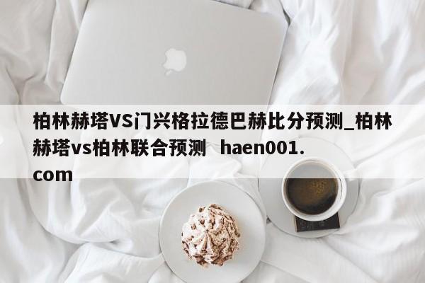 柏林赫塔VS门兴格拉德巴赫比分预测_柏林赫塔vs柏林联合预测  haen001.com