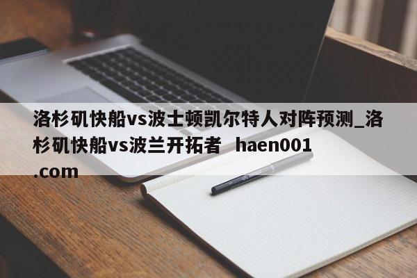 洛杉矶快船vs波士顿凯尔特人对阵预测_洛杉矶快船vs波兰开拓者  haen001.com