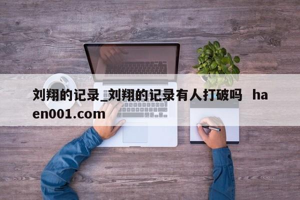 刘翔的记录_刘翔的记录有人打破吗  haen001.com