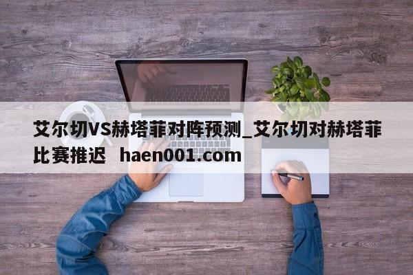 艾尔切VS赫塔菲对阵预测_艾尔切对赫塔菲比赛推迟  haen001.com