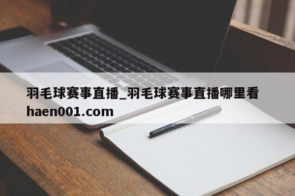 羽毛球赛事直播_羽毛球赛事直播哪里看  haen001.com