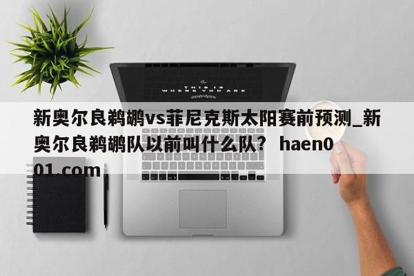 新奥尔良鹈鹕vs菲尼克斯太阳赛前预测_新奥尔良鹈鹕队以前叫什么队?  haen001.com