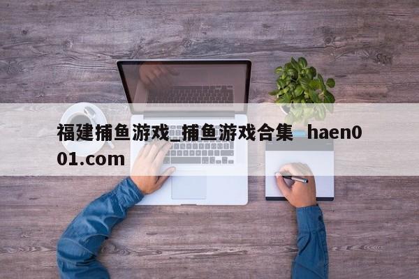 福建捕鱼游戏_捕鱼游戏合集  haen001.com