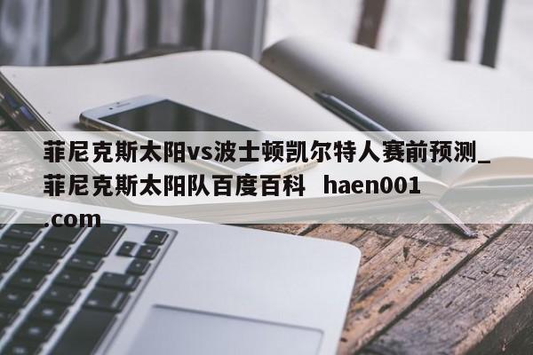 菲尼克斯太阳vs波士顿凯尔特人赛前预测_菲尼克斯太阳队百度百科  haen001.com
