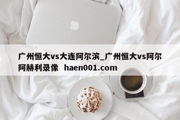 广州恒大vs大连阿尔滨_广州恒大vs阿尔阿赫利录像  haen001.com