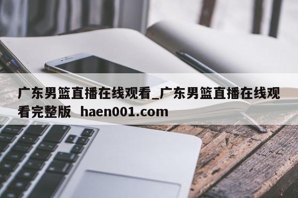 广东男篮直播在线观看_广东男篮直播在线观看完整版  haen001.com