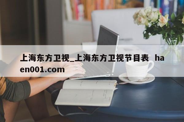 上海东方卫视_上海东方卫视节目表  haen001.com