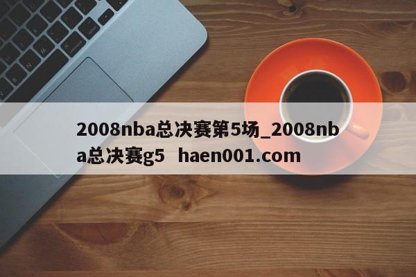 2008nba总决赛第5场_2008nba总决赛g5  haen001.com
