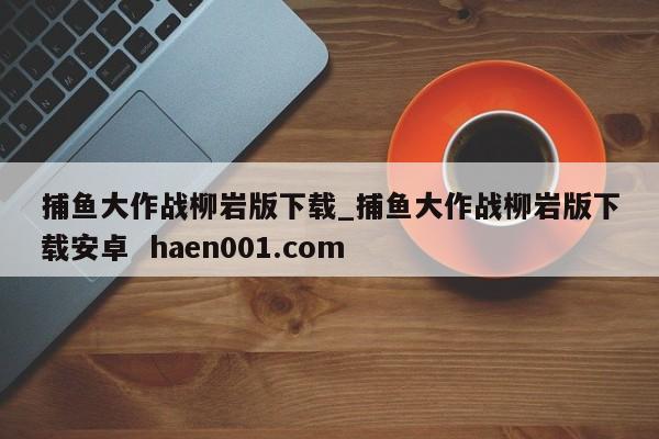 捕鱼大作战柳岩版下载_捕鱼大作战柳岩版下载安卓  haen001.com