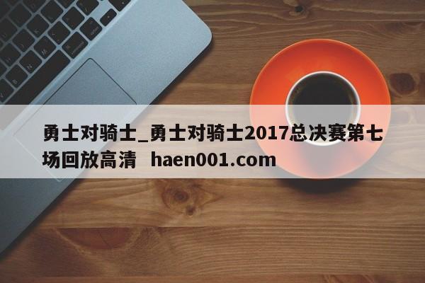 勇士对骑士_勇士对骑士2017总决赛第七场回放高清  haen001.com