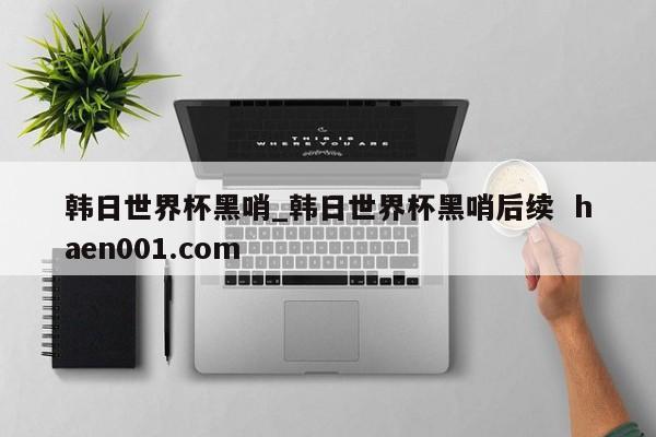 韩日世界杯黑哨_韩日世界杯黑哨后续  haen001.com