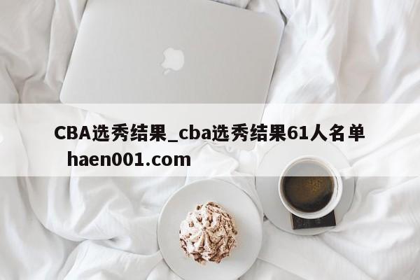 CBA选秀结果_cba选秀结果61人名单  haen001.com