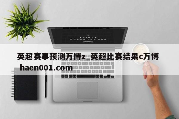 英超赛事预测万博z_英超比赛结果c万博  haen001.com