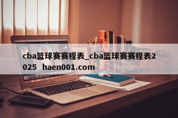 cba篮球赛赛程表_cba篮球赛赛程表2025  haen001.com