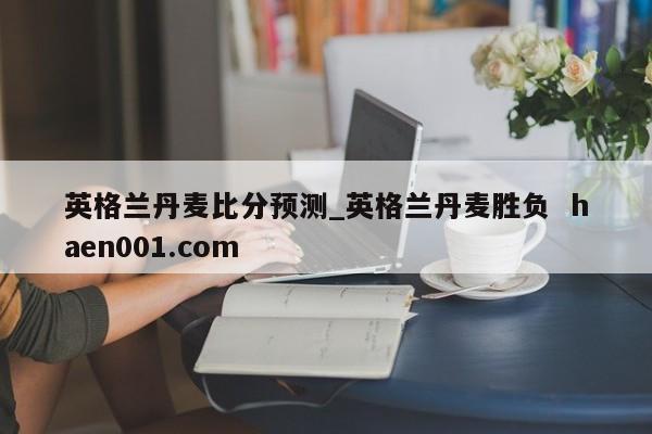 英格兰丹麦比分预测_英格兰丹麦胜负  haen001.com