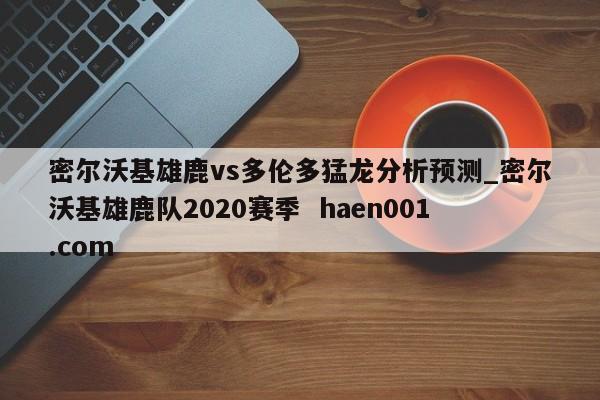 密尔沃基雄鹿vs多伦多猛龙分析预测_密尔沃基雄鹿队2020赛季  haen001.com