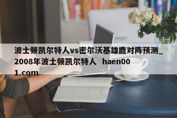 波士顿凯尔特人vs密尔沃基雄鹿对阵预测_2008年波士顿凯尔特人  haen001.com