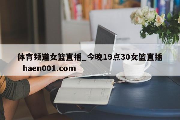 体育频道女篮直播_今晚19点30女篮直播  haen001.com