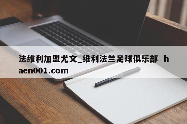 法维利加盟尤文_维利法兰足球俱乐部  haen001.com