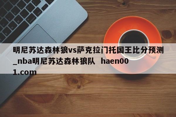 明尼苏达森林狼vs萨克拉门托国王比分预测_nba明尼苏达森林狼队  haen001.com