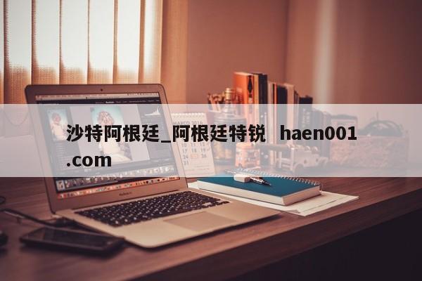 沙特阿根廷_阿根廷特锐  haen001.com