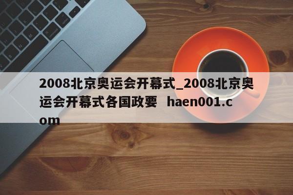 2008北京奥运会开幕式_2008北京奥运会开幕式各国政要  haen001.com