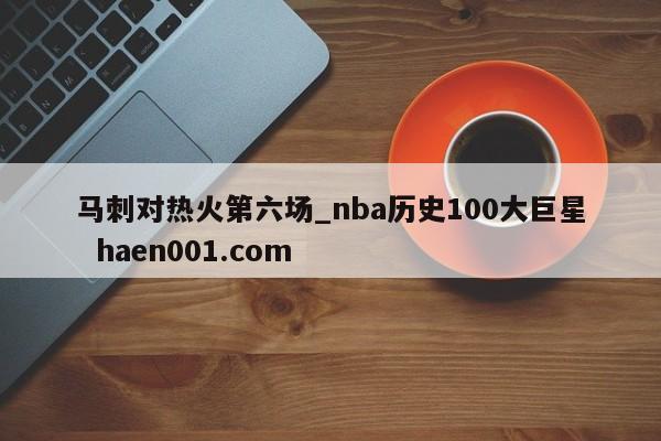 马刺对热火第六场_nba历史100大巨星  haen001.com