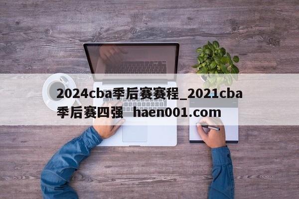 2024cba季后赛赛程_2021cba季后赛四强  haen001.com