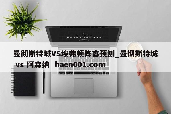 曼彻斯特城VS埃弗顿阵容预测_曼彻斯特城 vs 阿森纳  haen001.com