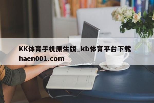 KK体育手机原生版_kb体育平台下载  haen001.com