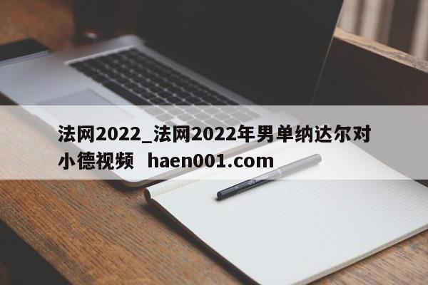 法网2022_法网2022年男单纳达尔对小德视频  haen001.com
