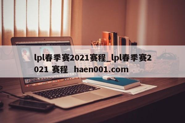 lpl春季赛2021赛程_lpl春季赛2021 赛程  haen001.com