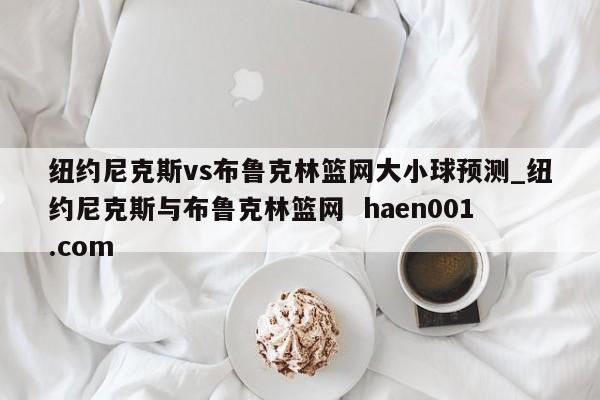 纽约尼克斯vs布鲁克林篮网大小球预测_纽约尼克斯与布鲁克林篮网  haen001.com