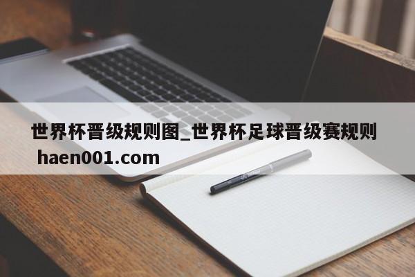 世界杯晋级规则图_世界杯足球晋级赛规则  haen001.com