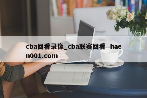 cba回看录像_cba联赛回看  haen001.com
