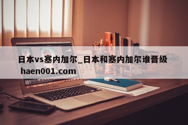 日本vs塞内加尔_日本和塞内加尔谁晋级  haen001.com