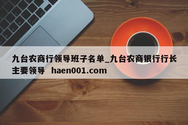 九台农商行领导班子名单_九台农商银行行长主要领导  haen001.com