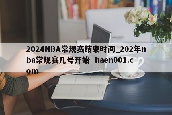 2024NBA常规赛结束时间_202年nba常规赛几号开始  haen001.com