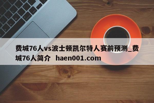 费城76人vs波士顿凯尔特人赛前预测_费城76人简介  haen001.com