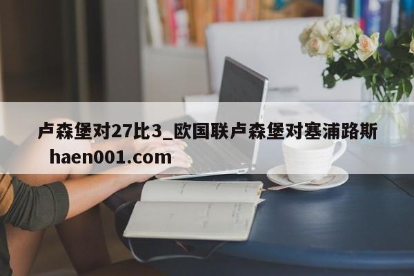 卢森堡对27比3_欧国联卢森堡对塞浦路斯  haen001.com
