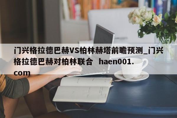 门兴格拉德巴赫VS柏林赫塔前瞻预测_门兴格拉德巴赫对柏林联合  haen001.com