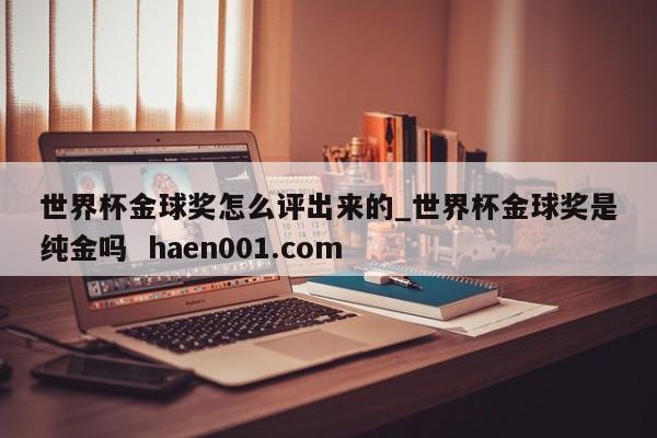 世界杯金球奖怎么评出来的_世界杯金球奖是纯金吗  haen001.com
